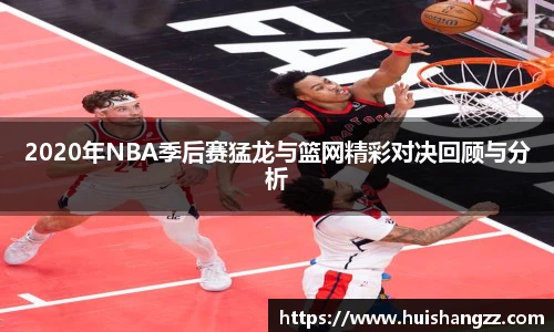 2020年NBA季后赛猛龙与篮网精彩对决回顾与分析