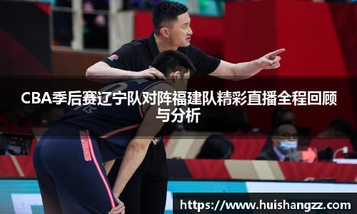 CBA季后赛辽宁队对阵福建队精彩直播全程回顾与分析