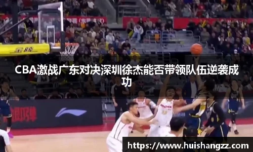 CBA激战广东对决深圳徐杰能否带领队伍逆袭成功