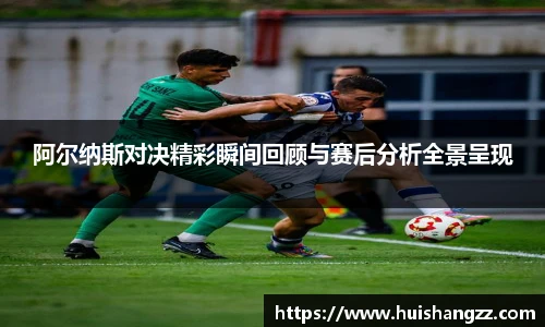 阿尔纳斯对决精彩瞬间回顾与赛后分析全景呈现