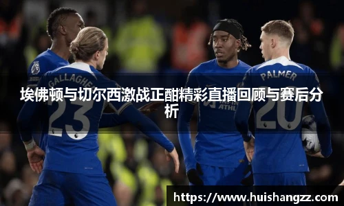 埃佛顿与切尔西激战正酣精彩直播回顾与赛后分析