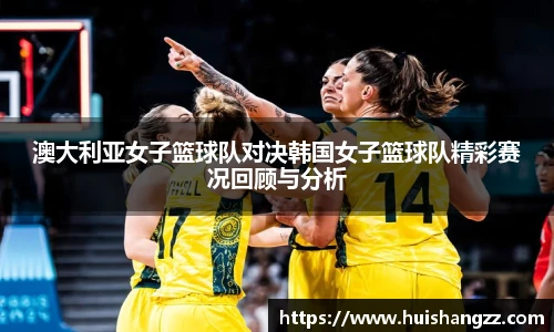 澳大利亚女子篮球队对决韩国女子篮球队精彩赛况回顾与分析