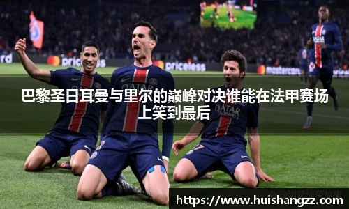 巴黎圣日耳曼与里尔的巅峰对决谁能在法甲赛场上笑到最后