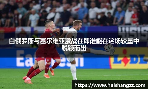 白俄罗斯与塞尔维亚激战在即谁能在这场较量中脱颖而出