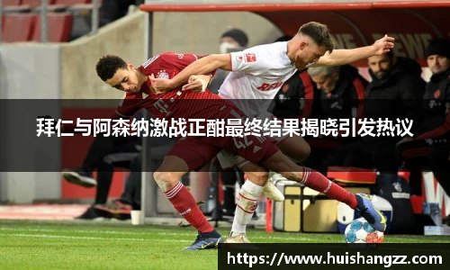 拜仁与阿森纳激战正酣最终结果揭晓引发热议