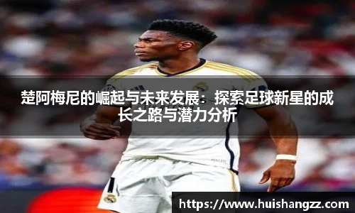 楚阿梅尼的崛起与未来发展：探索足球新星的成长之路与潜力分析